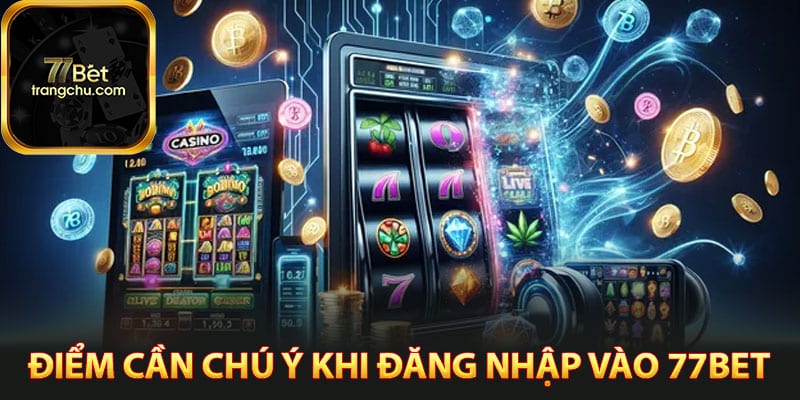 Đăng Nhập 77bet - Thao Tác Truy Cập Trang Chủ Chính Thức 4 Các điểm cần chú ý khi đăng nhập vào 77bet