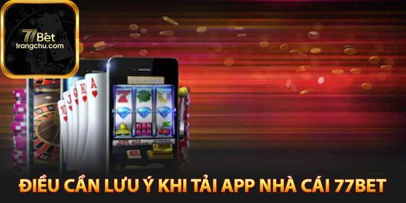 Tải App 77bet - Trải Nghiệm Game Cực Đã Trên Điện Thoại 4 Điều cần lưu ý khi tải app nhà cái 77bet