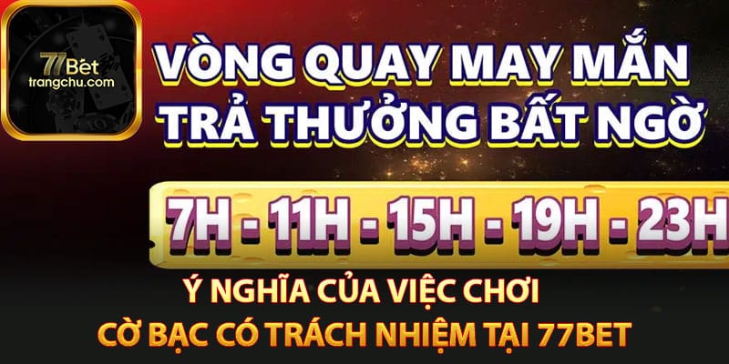 Cá Cược Cờ Bạc Có Trách Nhiệm - Chơi Game Lành Mạnh 2 Ý nghĩa của việc chơi cờ bạc có trách nhiệm tại 77bet